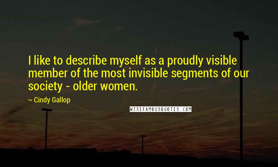 Cindy Gallop Quotes: I like to describe myself as a proudly visible member of the most invisible segments of our society - older women.