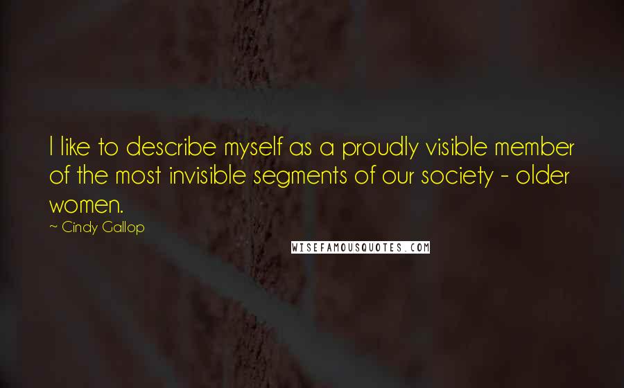 Cindy Gallop Quotes: I like to describe myself as a proudly visible member of the most invisible segments of our society - older women.