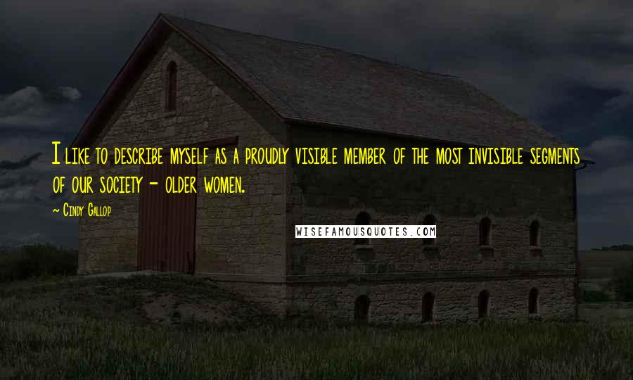 Cindy Gallop Quotes: I like to describe myself as a proudly visible member of the most invisible segments of our society - older women.