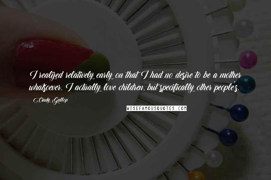 Cindy Gallop Quotes: I realized relatively early on that I had no desire to be a mother whatsoever. I actually love children, but specifically other people's.