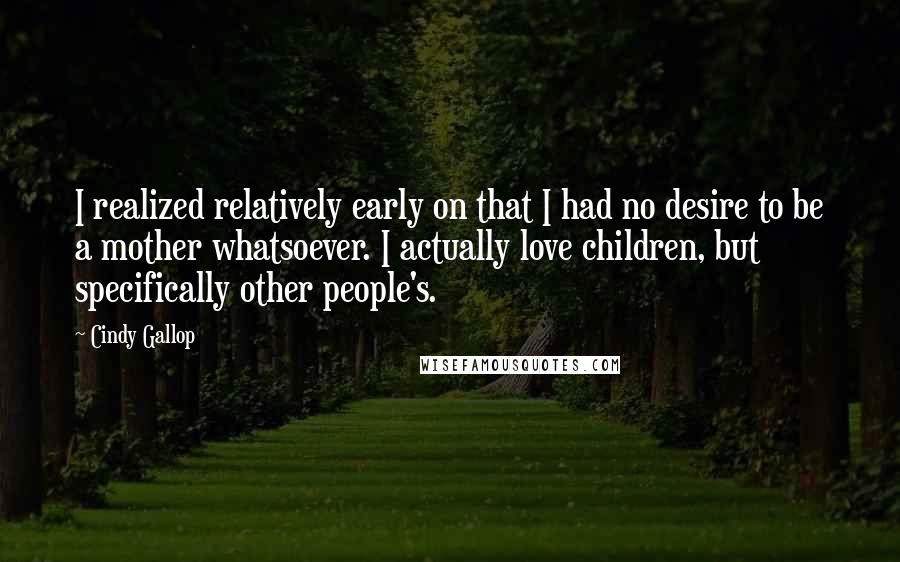 Cindy Gallop Quotes: I realized relatively early on that I had no desire to be a mother whatsoever. I actually love children, but specifically other people's.