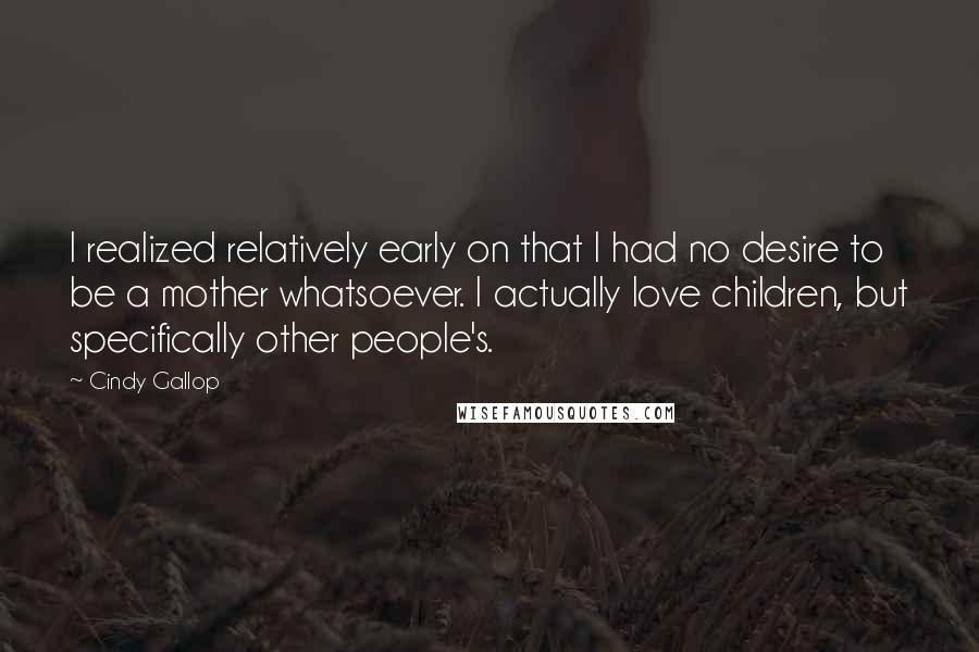 Cindy Gallop Quotes: I realized relatively early on that I had no desire to be a mother whatsoever. I actually love children, but specifically other people's.