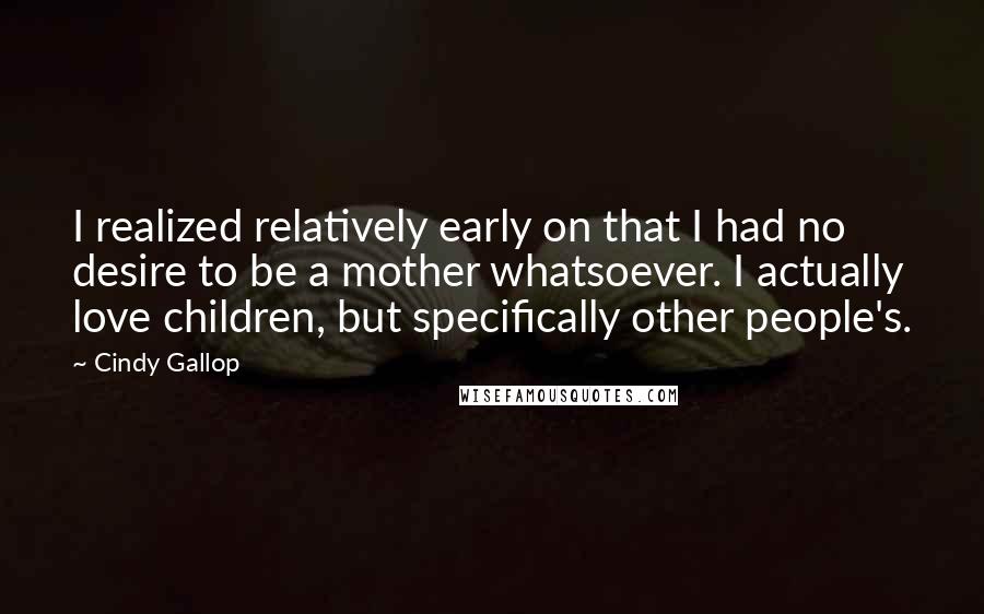 Cindy Gallop Quotes: I realized relatively early on that I had no desire to be a mother whatsoever. I actually love children, but specifically other people's.