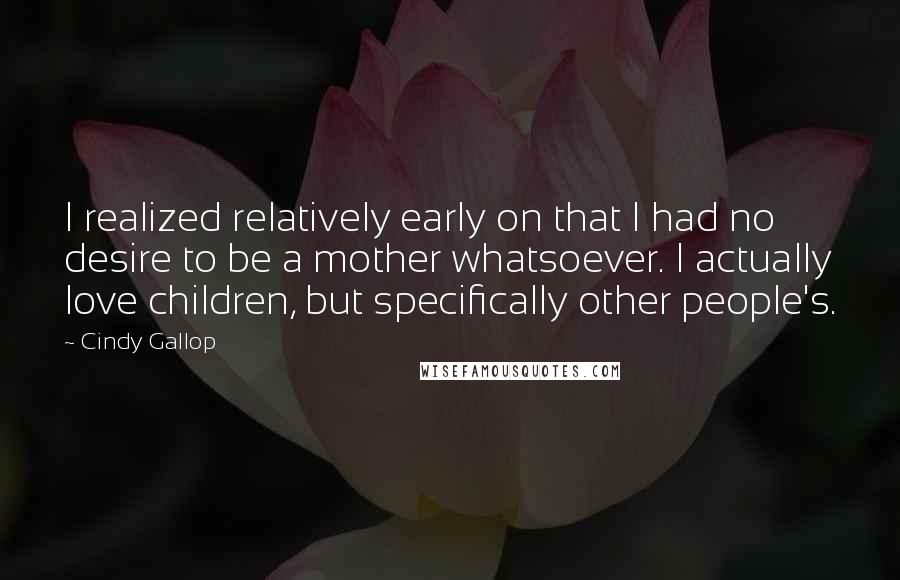 Cindy Gallop Quotes: I realized relatively early on that I had no desire to be a mother whatsoever. I actually love children, but specifically other people's.