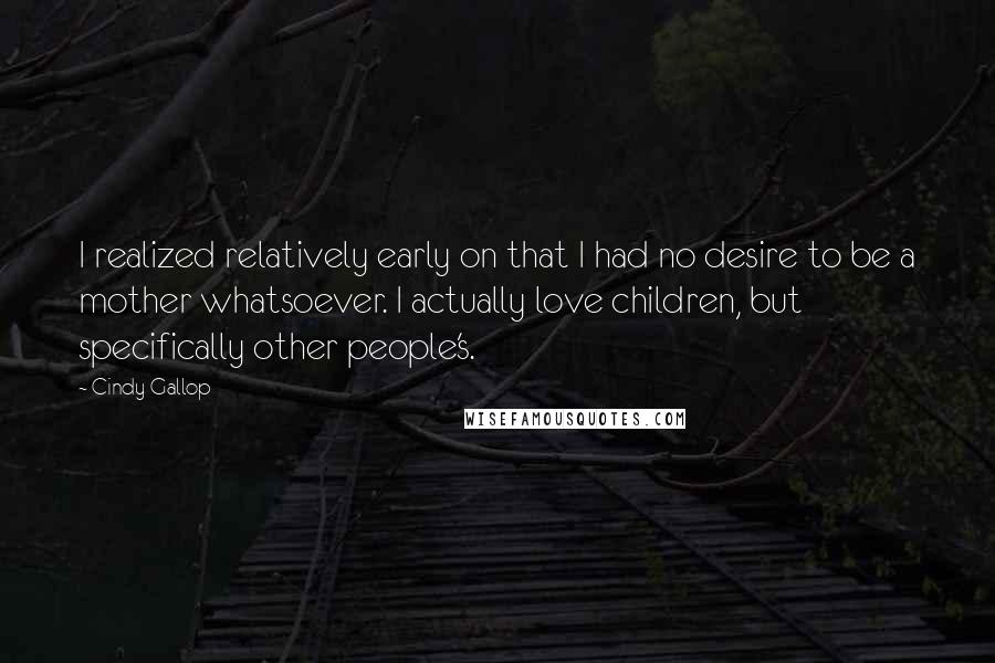 Cindy Gallop Quotes: I realized relatively early on that I had no desire to be a mother whatsoever. I actually love children, but specifically other people's.