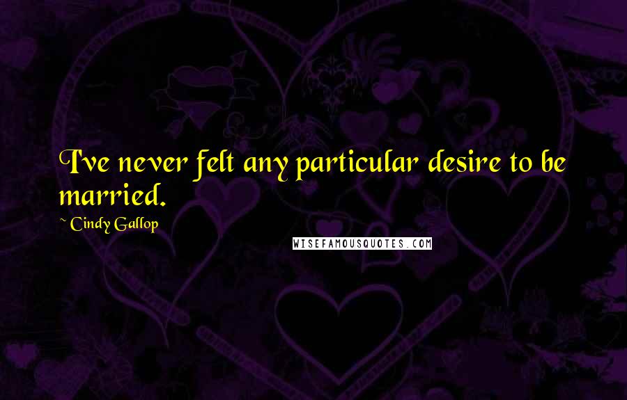 Cindy Gallop Quotes: I've never felt any particular desire to be married.