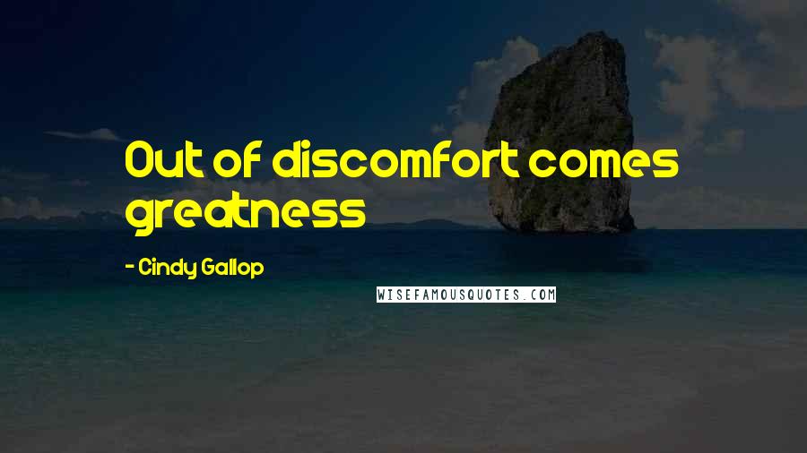 Cindy Gallop Quotes: Out of discomfort comes greatness