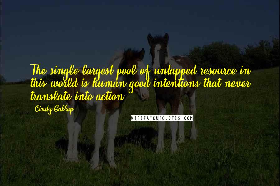 Cindy Gallop Quotes: The single largest pool of untapped resource in this world is human good intentions that never translate into action