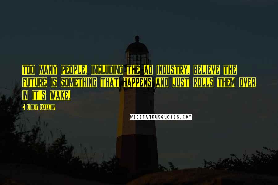 Cindy Gallop Quotes: Too many people, including the ad industry, believe the future is something that happens and just rolls them over in it's wake.