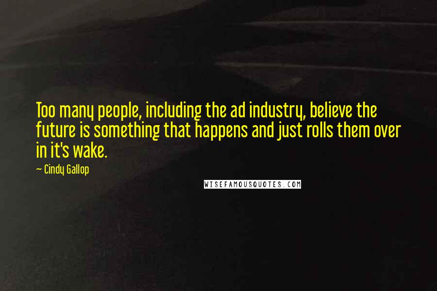 Cindy Gallop Quotes: Too many people, including the ad industry, believe the future is something that happens and just rolls them over in it's wake.