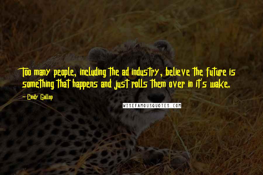 Cindy Gallop Quotes: Too many people, including the ad industry, believe the future is something that happens and just rolls them over in it's wake.