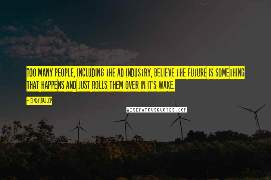 Cindy Gallop Quotes: Too many people, including the ad industry, believe the future is something that happens and just rolls them over in it's wake.