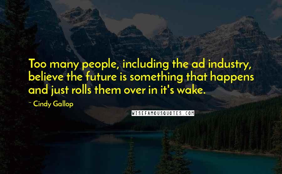 Cindy Gallop Quotes: Too many people, including the ad industry, believe the future is something that happens and just rolls them over in it's wake.