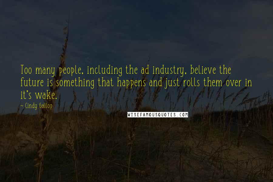 Cindy Gallop Quotes: Too many people, including the ad industry, believe the future is something that happens and just rolls them over in it's wake.