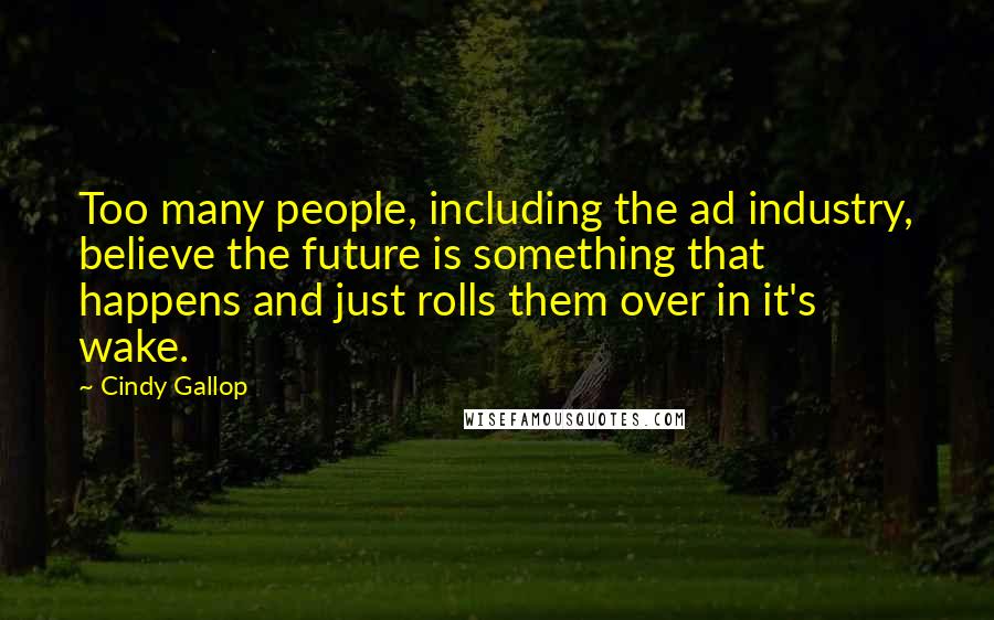 Cindy Gallop Quotes: Too many people, including the ad industry, believe the future is something that happens and just rolls them over in it's wake.