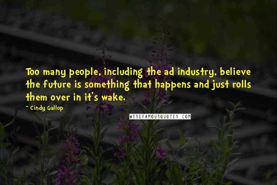 Cindy Gallop Quotes: Too many people, including the ad industry, believe the future is something that happens and just rolls them over in it's wake.