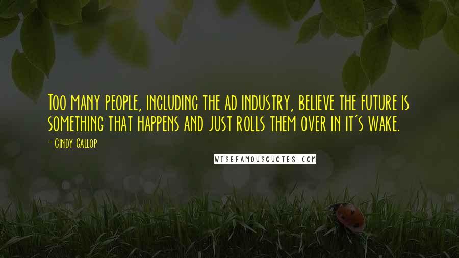 Cindy Gallop Quotes: Too many people, including the ad industry, believe the future is something that happens and just rolls them over in it's wake.