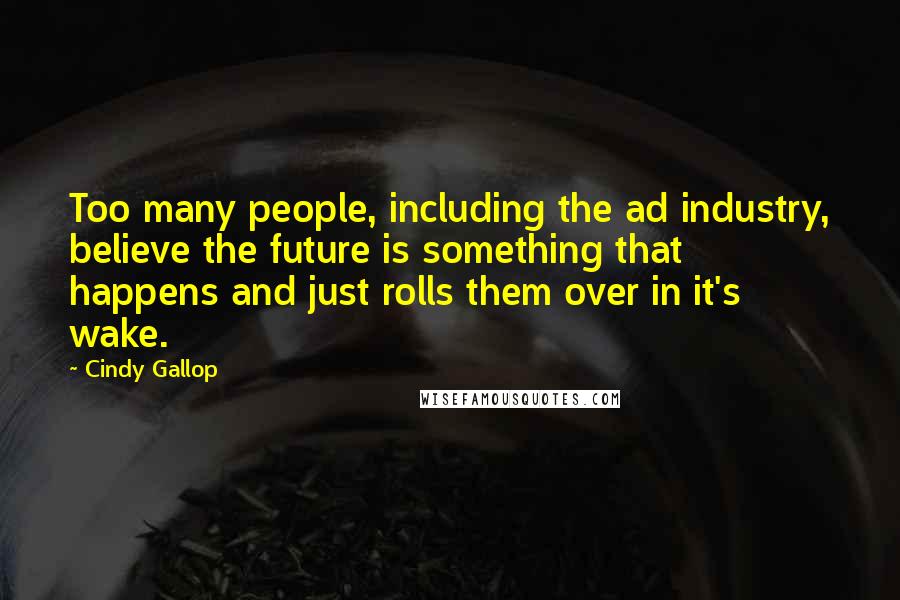 Cindy Gallop Quotes: Too many people, including the ad industry, believe the future is something that happens and just rolls them over in it's wake.