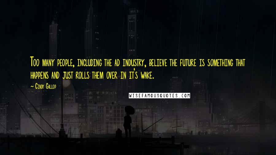 Cindy Gallop Quotes: Too many people, including the ad industry, believe the future is something that happens and just rolls them over in it's wake.