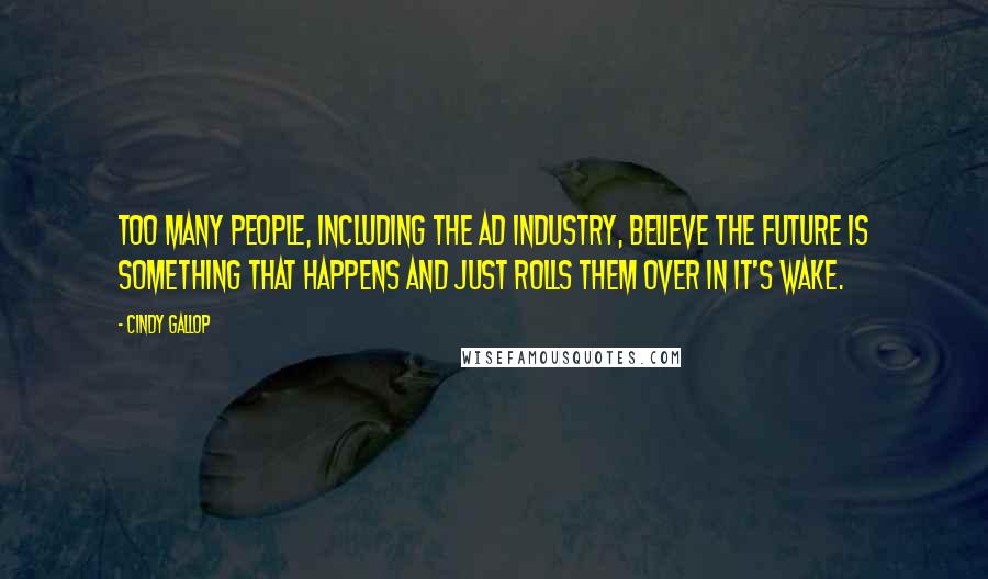 Cindy Gallop Quotes: Too many people, including the ad industry, believe the future is something that happens and just rolls them over in it's wake.