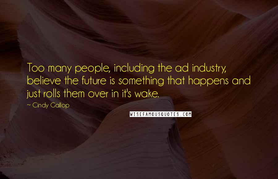 Cindy Gallop Quotes: Too many people, including the ad industry, believe the future is something that happens and just rolls them over in it's wake.