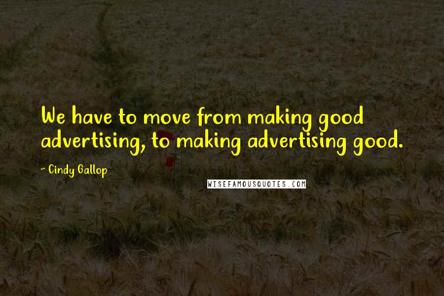 Cindy Gallop Quotes: We have to move from making good advertising, to making advertising good.