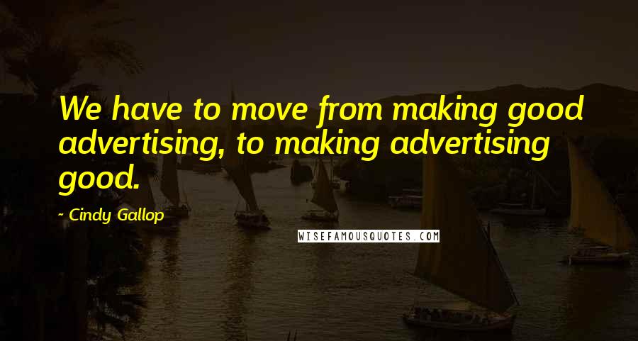 Cindy Gallop Quotes: We have to move from making good advertising, to making advertising good.
