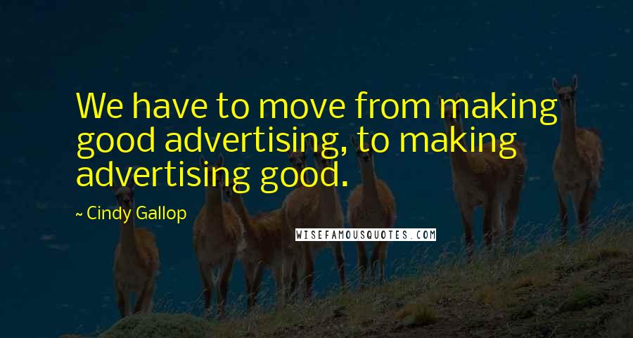 Cindy Gallop Quotes: We have to move from making good advertising, to making advertising good.