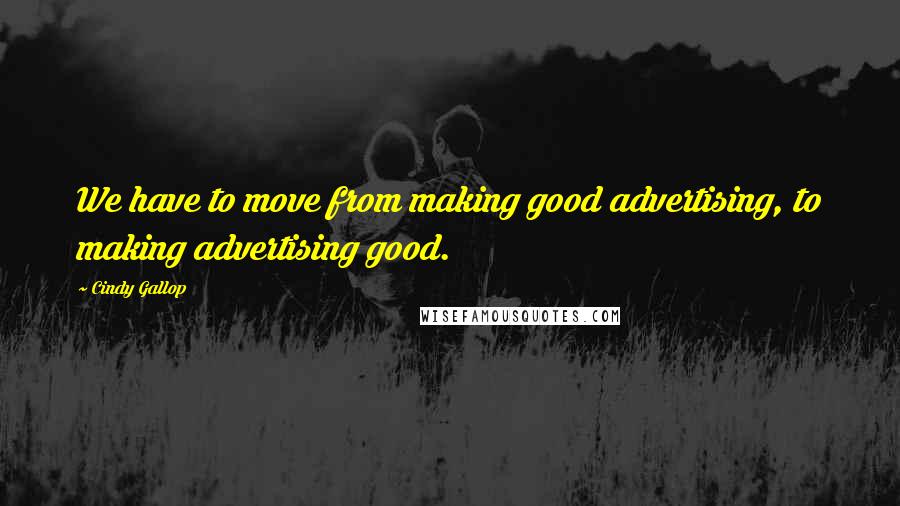 Cindy Gallop Quotes: We have to move from making good advertising, to making advertising good.