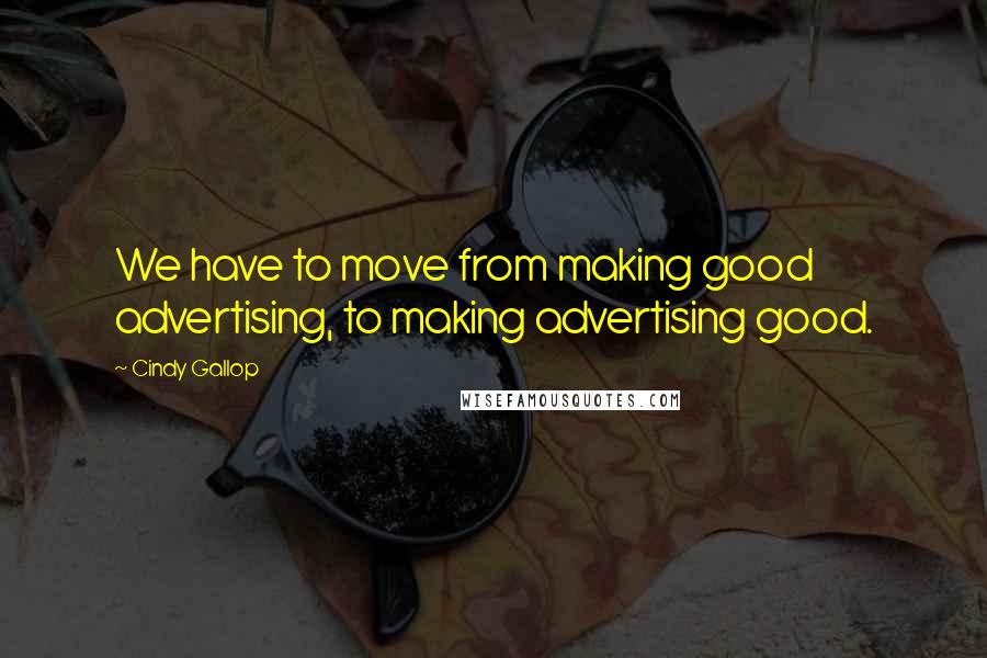 Cindy Gallop Quotes: We have to move from making good advertising, to making advertising good.