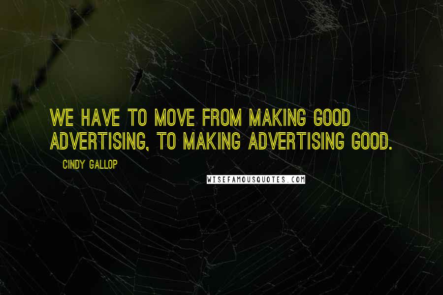 Cindy Gallop Quotes: We have to move from making good advertising, to making advertising good.