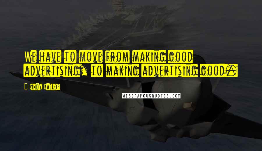 Cindy Gallop Quotes: We have to move from making good advertising, to making advertising good.