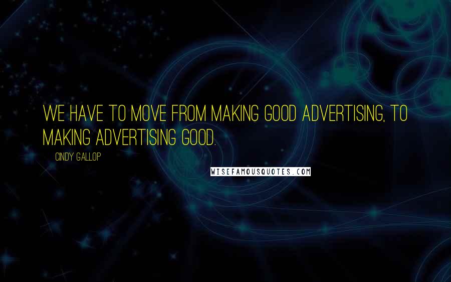 Cindy Gallop Quotes: We have to move from making good advertising, to making advertising good.