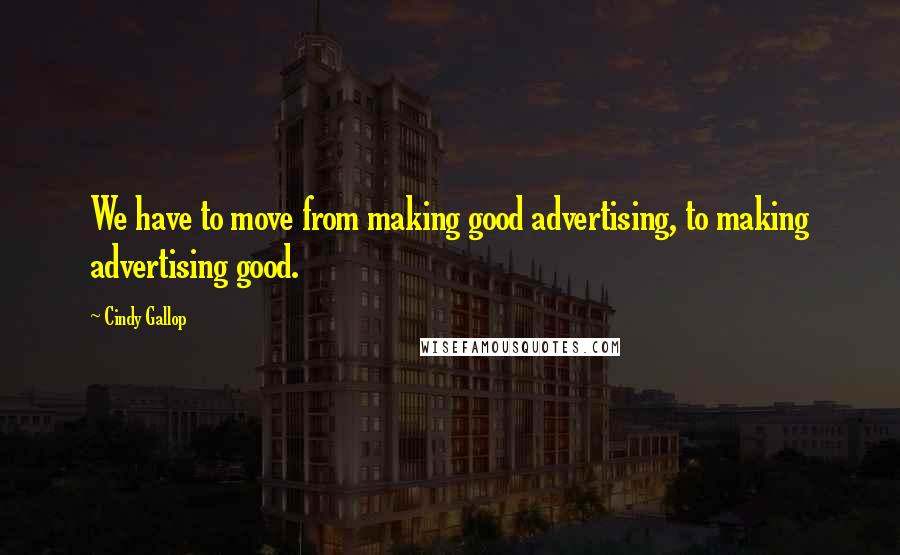 Cindy Gallop Quotes: We have to move from making good advertising, to making advertising good.
