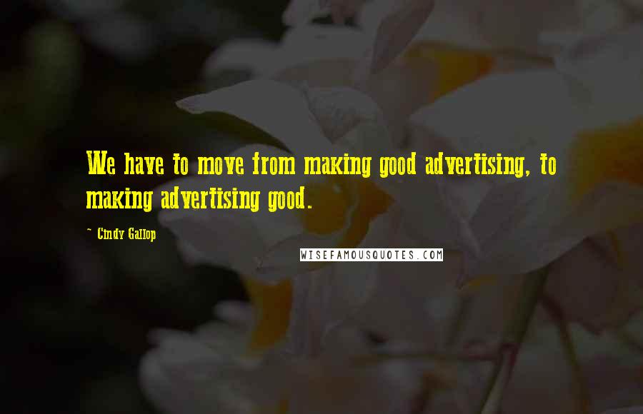 Cindy Gallop Quotes: We have to move from making good advertising, to making advertising good.