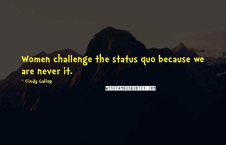 Cindy Gallop Quotes: Women challenge the status quo because we are never it.