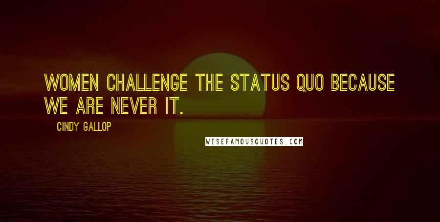 Cindy Gallop Quotes: Women challenge the status quo because we are never it.
