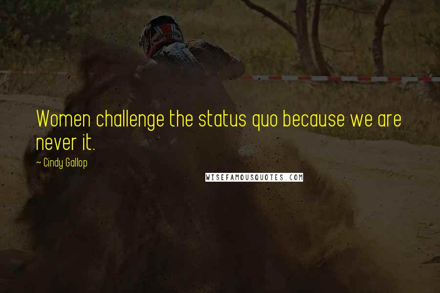 Cindy Gallop Quotes: Women challenge the status quo because we are never it.