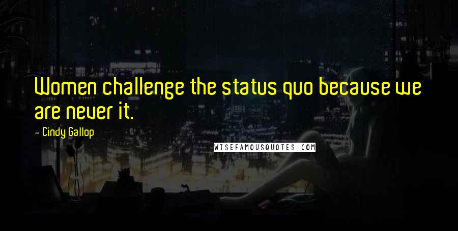 Cindy Gallop Quotes: Women challenge the status quo because we are never it.