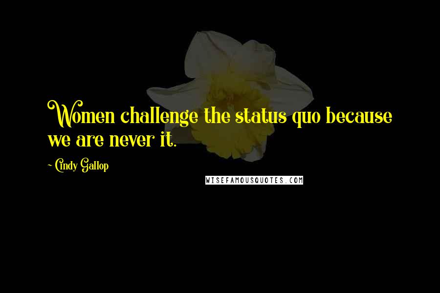 Cindy Gallop Quotes: Women challenge the status quo because we are never it.