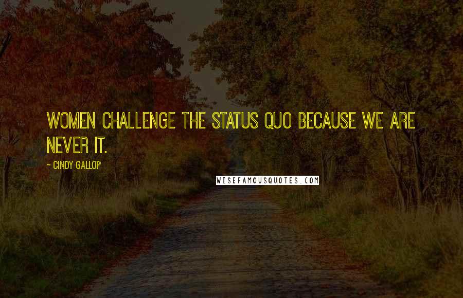 Cindy Gallop Quotes: Women challenge the status quo because we are never it.