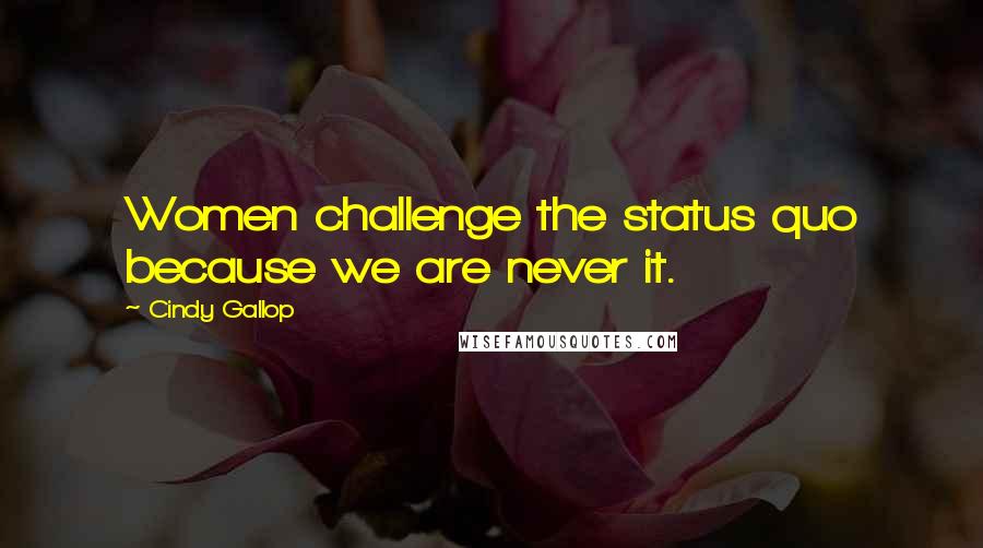 Cindy Gallop Quotes: Women challenge the status quo because we are never it.