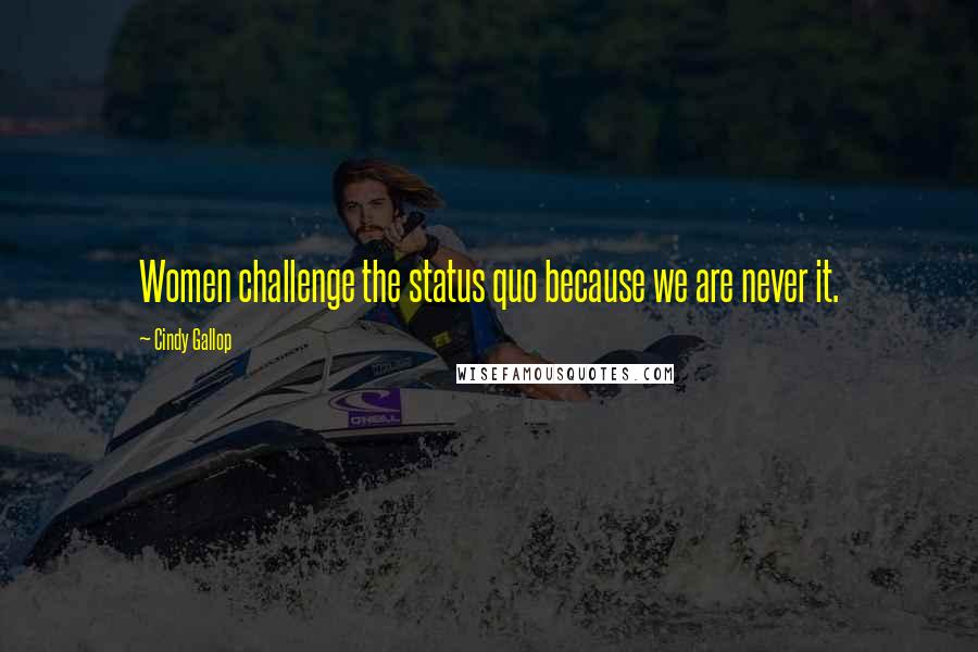 Cindy Gallop Quotes: Women challenge the status quo because we are never it.
