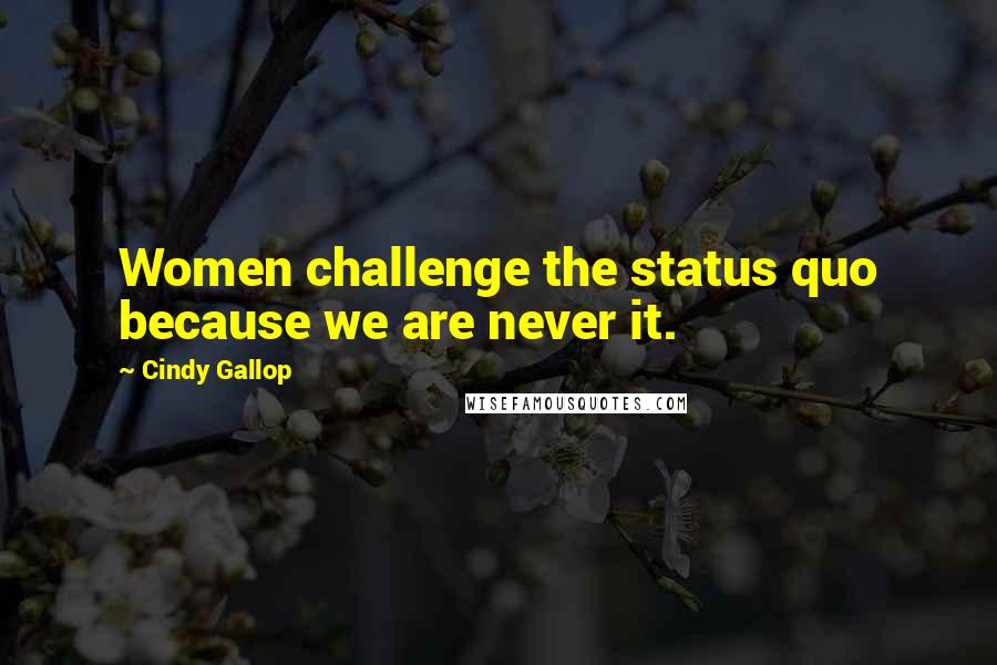 Cindy Gallop Quotes: Women challenge the status quo because we are never it.