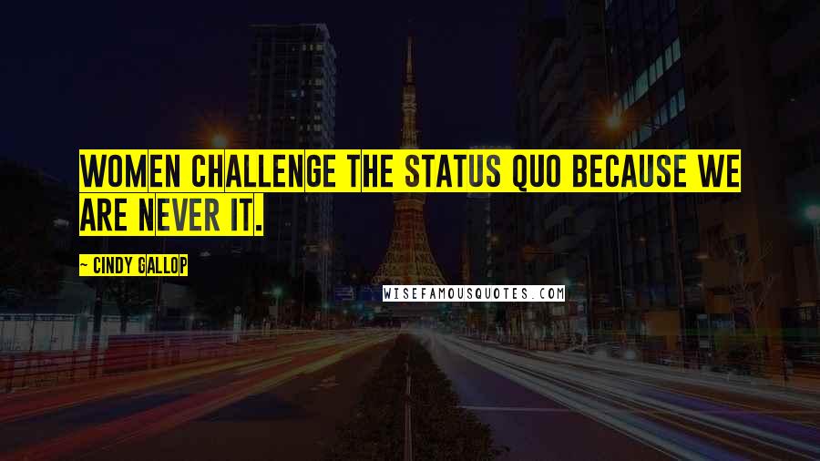 Cindy Gallop Quotes: Women challenge the status quo because we are never it.