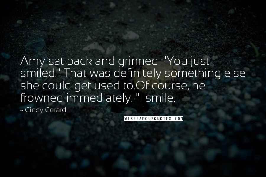 Cindy Gerard Quotes: Amy sat back and grinned. "You just smiled." That was definitely something else she could get used to.Of course, he frowned immediately. "I smile.
