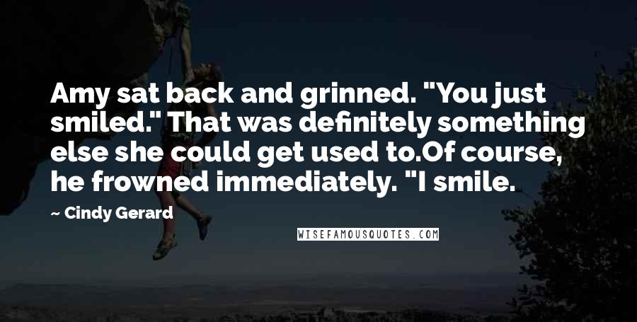 Cindy Gerard Quotes: Amy sat back and grinned. "You just smiled." That was definitely something else she could get used to.Of course, he frowned immediately. "I smile.