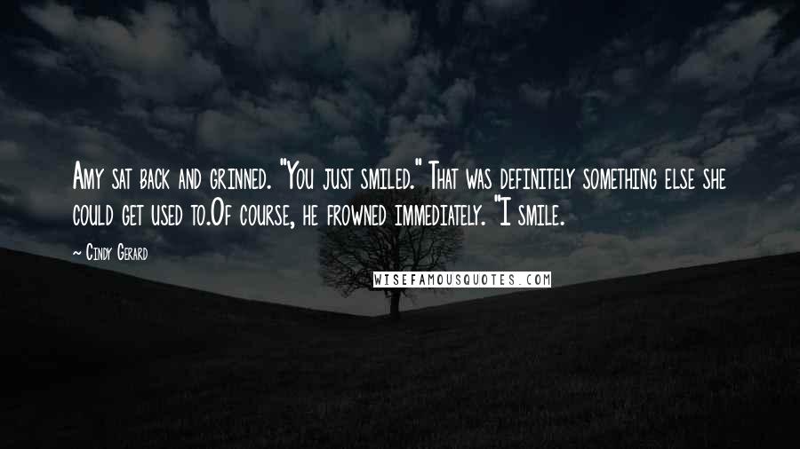 Cindy Gerard Quotes: Amy sat back and grinned. "You just smiled." That was definitely something else she could get used to.Of course, he frowned immediately. "I smile.