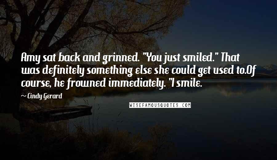 Cindy Gerard Quotes: Amy sat back and grinned. "You just smiled." That was definitely something else she could get used to.Of course, he frowned immediately. "I smile.
