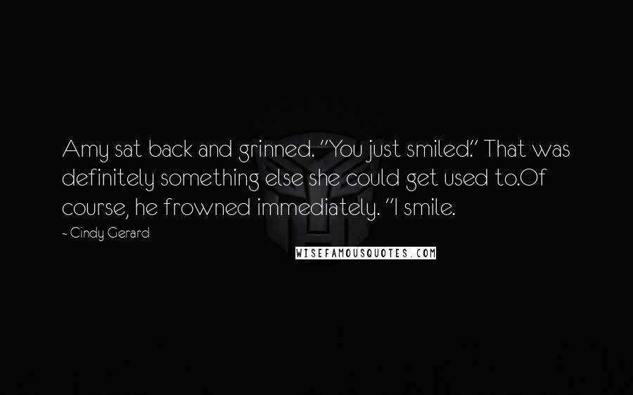 Cindy Gerard Quotes: Amy sat back and grinned. "You just smiled." That was definitely something else she could get used to.Of course, he frowned immediately. "I smile.